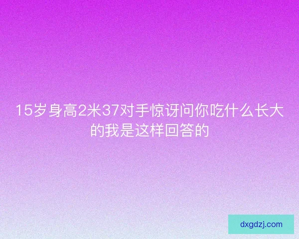 15岁身高2米37对手惊讶问你吃什么长大的我是这样回答的 15岁身高2米37对手惊讶问你吃什么长大的我是这样回答的
