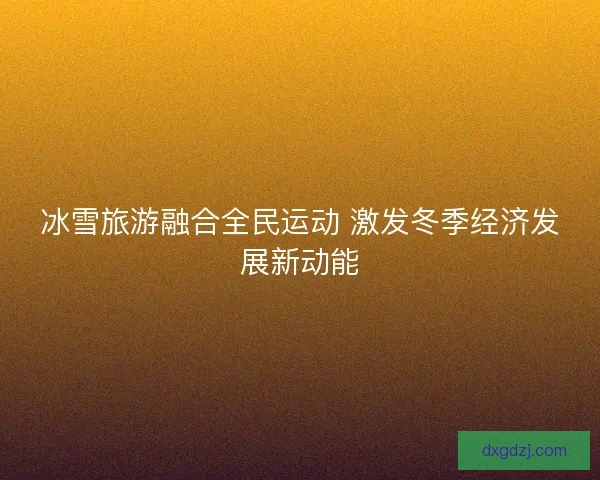冰雪旅游融合全民运动 激发冬季经济发展新动能 冰雪旅游融合全民运动 激发冬季经济发展新动能