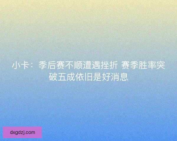 小卡：季后赛不顺遭遇挫折 赛季胜率突破五成依旧是好消息