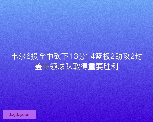 韦尔6投全中砍下13分14篮板2助攻2封盖带领球队取得重要胜利 韦尔6投全中砍下13分14篮板2助攻2封盖带领球队取得重要胜利