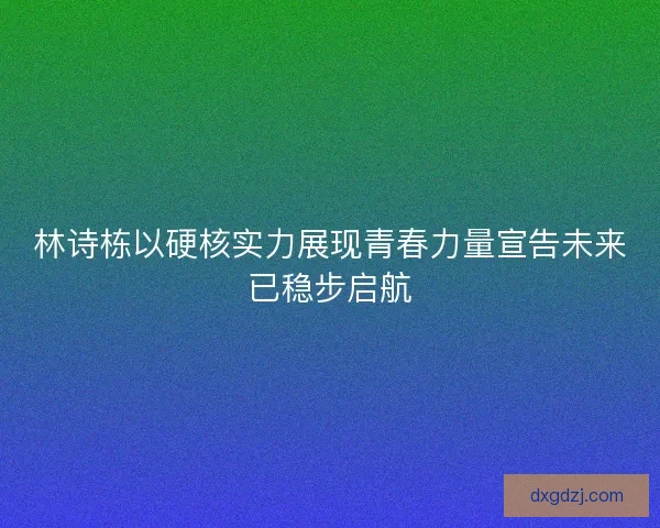 林诗栋以硬核实力展现青春力量宣告未来已稳步启航 林诗栋以硬核实力展现青春力量宣告未来已稳步启航