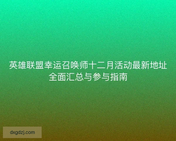 英雄联盟幸运召唤师十二月活动最新地址全面汇总与参与指南 英雄联盟幸运召唤师十二月活动最新地址全面汇总与参与指南