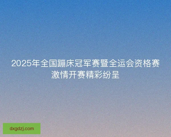 2025年全国蹦床冠军赛暨全运会资格赛激情开赛精彩纷呈 2025年全国蹦床冠军赛暨全运会资格赛激情开赛精彩纷呈
