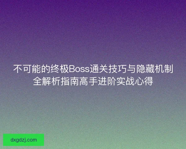 不可能的终极Boss通关技巧与隐藏机制全解析指南高手进阶实战心得 不可能的终极Boss通关技巧与隐藏机制全解析指南高手进阶实战心得