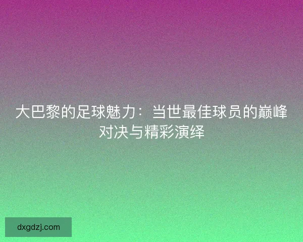 大巴黎的足球魅力:当世最佳球员的巅峰对决与精彩演绎 大巴黎的足球魅力:当世最佳球员的巅峰对决与精彩演绎