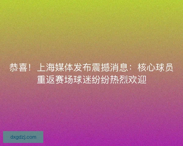 恭喜!上海媒体发布震撼消息:核心球员重返赛场球迷纷纷热烈欢迎 恭喜!上海媒体发布震撼消息:核心球员重返赛场球迷纷纷热烈欢迎