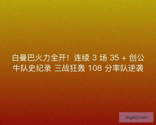 白曼巴火力全开!连续 3 场 35 + 创公牛队史纪录 三战狂轰 108 分率队逆袭 白曼巴火力全开!连续 3 场 35 + 创公牛队史纪录 三战狂轰 108 分率队逆袭