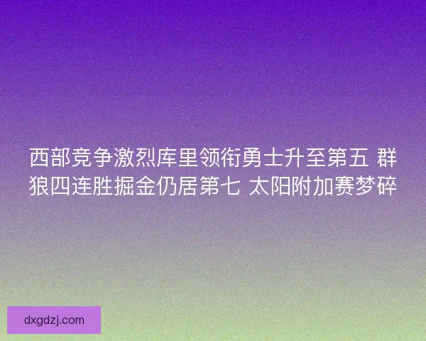 西部竞争激烈库里领衔勇士升至第五 群狼四连胜掘金仍居第七 太阳附加赛梦碎 西部竞争激烈库里领衔勇士升至第五 群狼四连胜掘金仍居第七 太阳附加赛梦碎