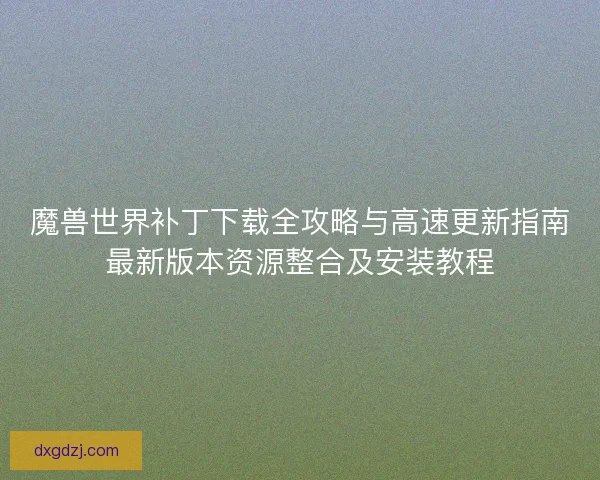 魔兽世界补丁下载全攻略与高速更新指南最新版本资源整合及安装教程 魔兽世界补丁下载全攻略与高速更新指南最新版本资源整合及安装教程