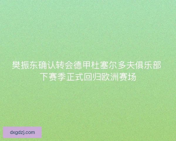 樊振东确认转会德甲杜塞尔多夫俱乐部 下赛季正式回归欧洲赛场 樊振东确认转会德甲杜塞尔多夫俱乐部 下赛季正式回归欧洲赛场