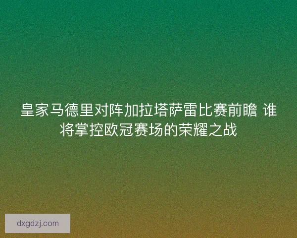 皇家马德里对阵加拉塔萨雷比赛前瞻 谁将掌控欧冠赛场的荣耀之战 皇家马德里对阵加拉塔萨雷比赛前瞻 谁将掌控欧冠赛场的荣耀之战