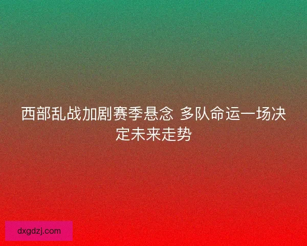 西部乱战加剧赛季悬念 多队命运一场决定未来走势 西部乱战加剧赛季悬念 多队命运一场决定未来走势