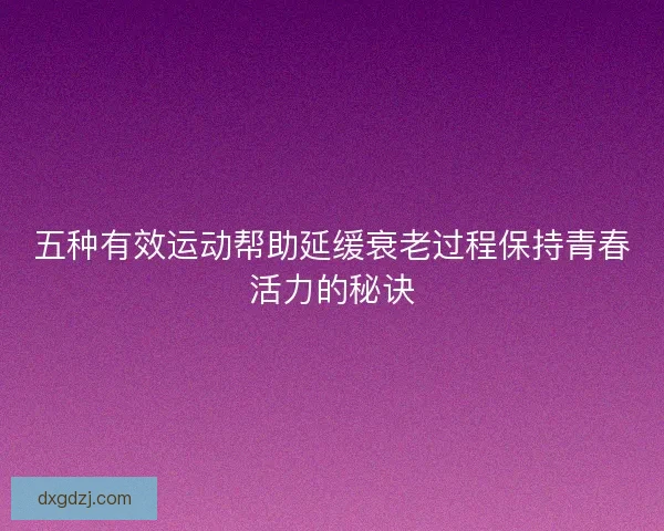 五种有效运动帮助延缓衰老过程保持青春活力的秘诀 五种有效运动帮助延缓衰老过程保持青春活力的秘诀