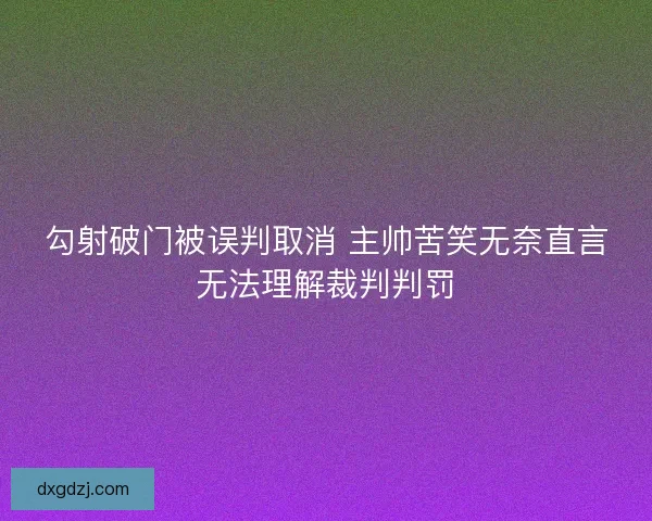 勾射破门被误判取消 主帅苦笑无奈直言无法理解裁判判罚 勾射破门被误判取消 主帅苦笑无奈直言无法理解裁判判罚