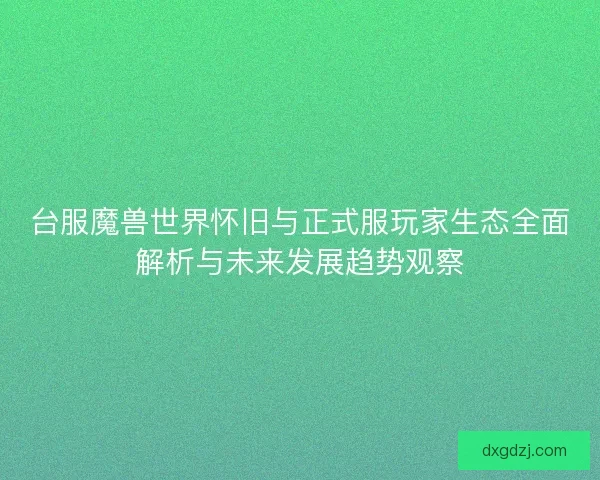台服魔兽世界怀旧与正式服玩家生态全面解析与未来发展趋势观察 台服魔兽世界怀旧与正式服玩家生态全面解析与未来发展趋势观察
