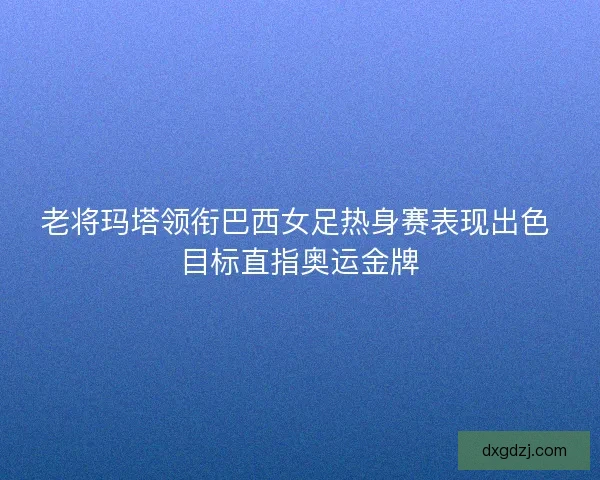 老将玛塔领衔巴西女足热身赛表现出色 目标直指奥运金牌 老将玛塔领衔巴西女足热身赛表现出色 目标直指奥运金牌