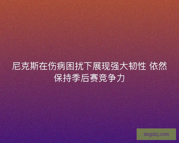 尼克斯在伤病困扰下展现强大韧性 依然保持季后赛竞争力 尼克斯在伤病困扰下展现强大韧性 依然保持季后赛竞争力