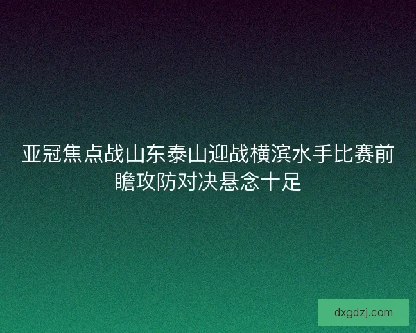 亚冠焦点战山东泰山迎战横滨水手比赛前瞻攻防对决悬念十足 亚冠焦点战山东泰山迎战横滨水手比赛前瞻攻防对决悬念十足