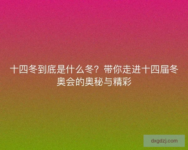 十四冬到底是什么冬?带你走进十四届冬奥会的奥秘与精彩 十四冬到底是什么冬?带你走进十四届冬奥会的奥秘与精彩