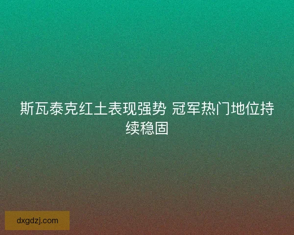 斯瓦泰克红土表现强势 冠军热门地位持续稳固 斯瓦泰克红土表现强势 冠军热门地位持续稳固