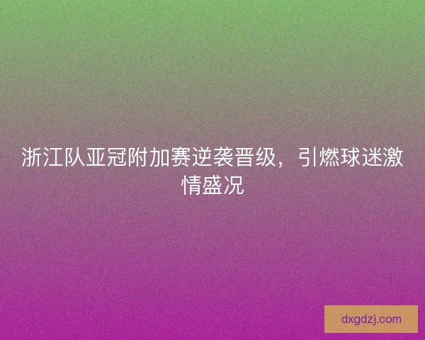 浙江队亚冠附加赛逆袭晋级,引燃球迷激情盛况 浙江队亚冠附加赛逆袭晋级,引燃球迷激情盛况